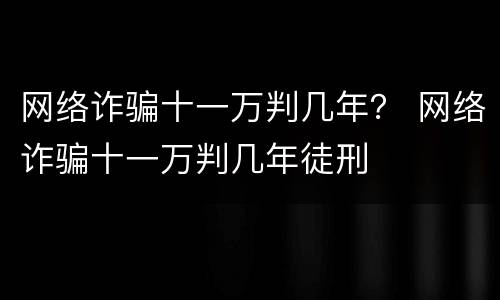 网络诈骗十一万判几年？ 网络诈骗十一万判几年徒刑