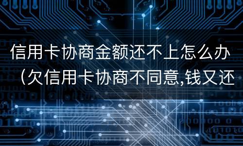 信用卡协商金额还不上怎么办（欠信用卡协商不同意,钱又还不了）