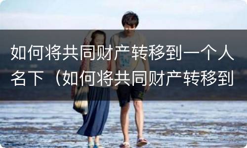 如何将共同财产转移到一个人名下（如何将共同财产转移到一个人名下财产）