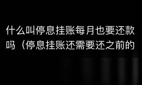 什么叫停息挂账每月也要还款吗（停息挂账还需要还之前的利息吗）