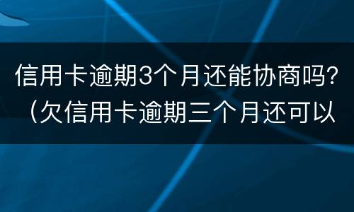 信用卡逾期3个月还能协商吗？（欠信用卡逾期三个月还可以沟通嘛）