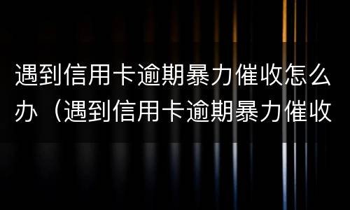 遇到信用卡逾期暴力催收怎么办（遇到信用卡逾期暴力催收怎么办理）
