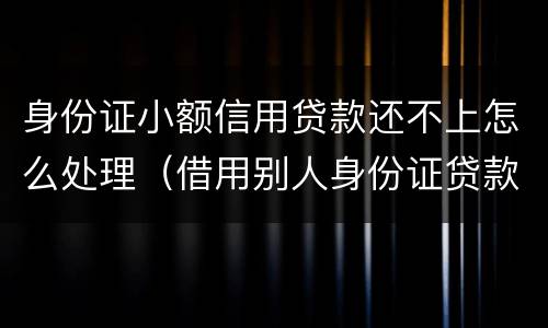 身份证小额信用贷款还不上怎么处理（借用别人身份证贷款还不上怎么办）