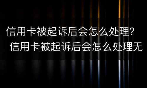 信用卡被起诉后会怎么处理？ 信用卡被起诉后会怎么处理无能力偿还