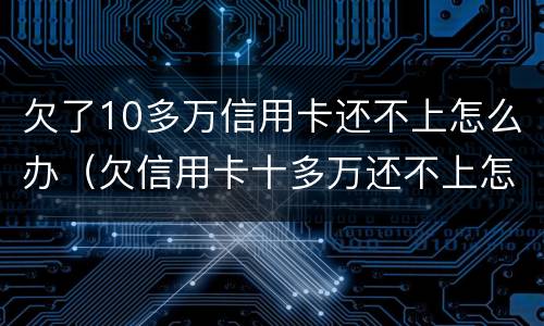 欠了10多万信用卡还不上怎么办（欠信用卡十多万还不上怎么办）