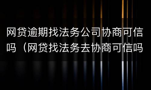 网贷逾期找法务公司协商可信吗（网贷找法务去协商可信吗）