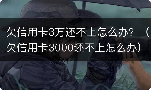 欠信用卡3万还不上怎么办？（欠信用卡3000还不上怎么办）