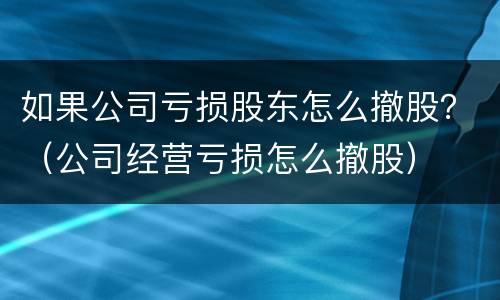 如果公司亏损股东怎么撤股？（公司经营亏损怎么撤股）