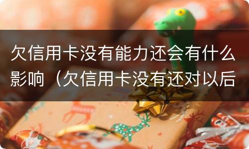 欠信用卡没有能力还会有什么影响（欠信用卡没有还对以后有什么影响）