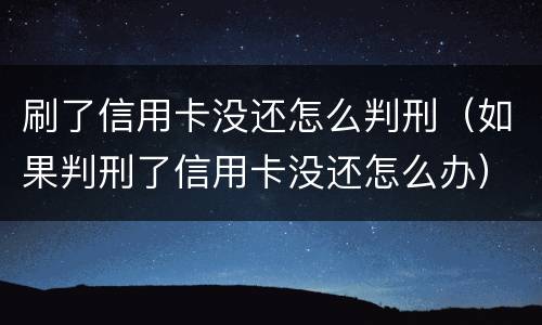 刷了信用卡没还怎么判刑（如果判刑了信用卡没还怎么办）