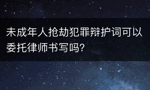 未成年人抢劫犯罪辩护词可以委托律师书写吗？