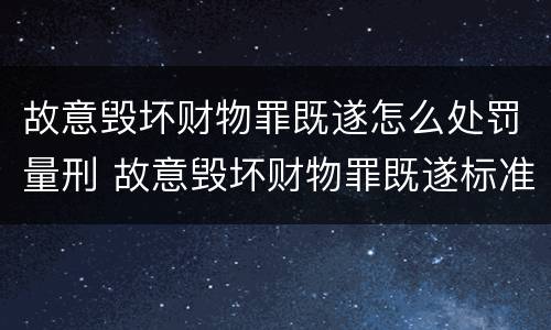 故意毁坏财物罪既遂怎么处罚量刑 故意毁坏财物罪既遂标准
