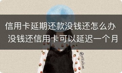 信用卡延期还款没钱还怎么办 没钱还信用卡可以延迟一个月还吗