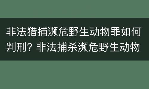 非法猎捕濒危野生动物罪如何判刑? 非法捕杀濒危野生动物罪