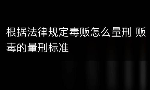 根据法律规定毒贩怎么量刑 贩毒的量刑标准
