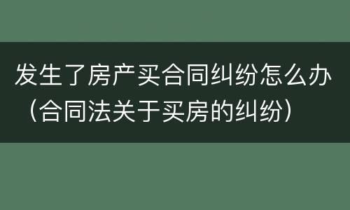 发生了房产买合同纠纷怎么办（合同法关于买房的纠纷）