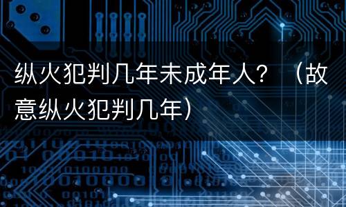 纵火犯判几年未成年人？（故意纵火犯判几年）