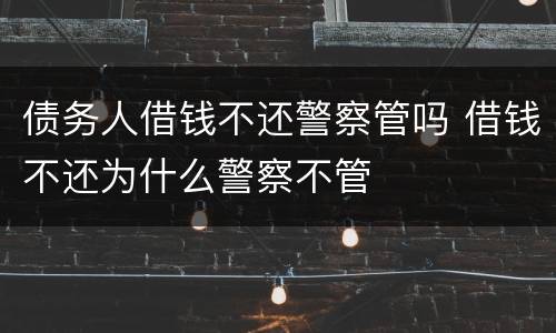债务人借钱不还警察管吗 借钱不还为什么警察不管