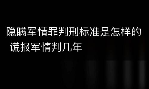 隐瞒军情罪判刑标准是怎样的 谎报军情判几年