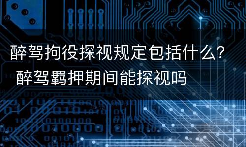 醉驾拘役探视规定包括什么？ 醉驾羁押期间能探视吗