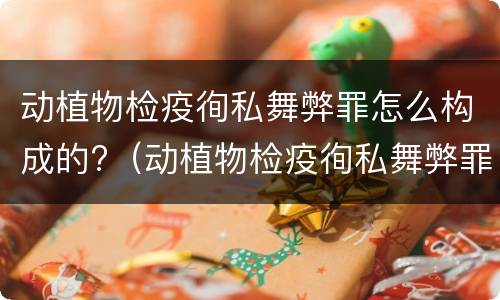 动植物检疫徇私舞弊罪怎么构成的?（动植物检疫徇私舞弊罪立案标准）