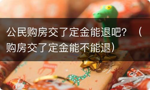 公民购房交了定金能退吧？（购房交了定金能不能退）