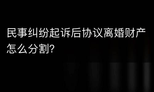 民事纠纷起诉后协议离婚财产怎么分割？