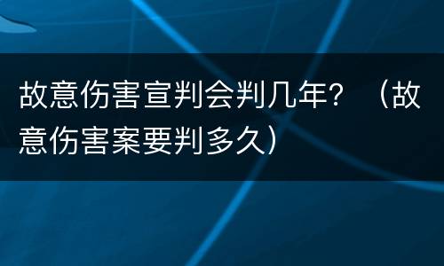 故意伤害宣判会判几年？（故意伤害案要判多久）