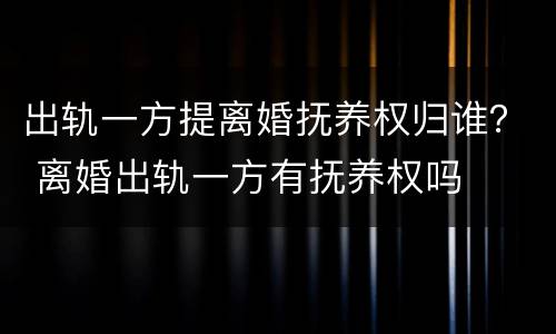 出轨一方提离婚抚养权归谁？ 离婚出轨一方有抚养权吗