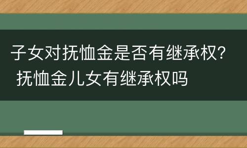 子女对抚恤金是否有继承权？ 抚恤金儿女有继承权吗