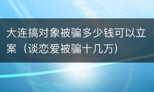 大连搞对象被骗多少钱可以立案（谈恋爱被骗十几万）