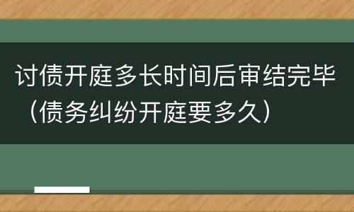 讨债开庭多长时间后审结完毕（债务纠纷开庭要多久）