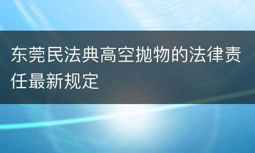 东莞民法典高空抛物的法律责任最新规定