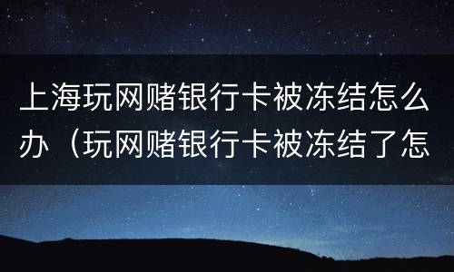 上海玩网赌银行卡被冻结怎么办（玩网赌银行卡被冻结了怎么办）