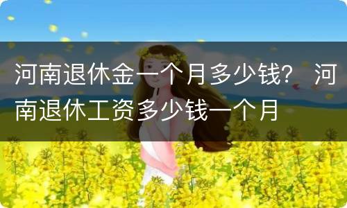 河南退休金一个月多少钱？ 河南退休工资多少钱一个月
