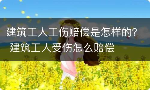 建筑工人工伤赔偿是怎样的？ 建筑工人受伤怎么赔偿