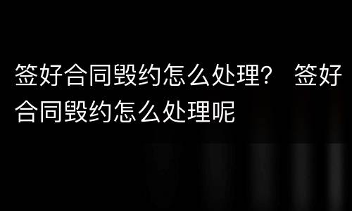 签好合同毁约怎么处理？ 签好合同毁约怎么处理呢