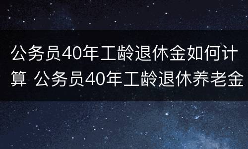 公务员40年工龄退休金如何计算 公务员40年工龄退休养老金计算方法