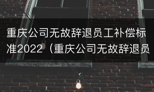 重庆公司无故辞退员工补偿标准2022（重庆公司无故辞退员工补偿标准2022规定）