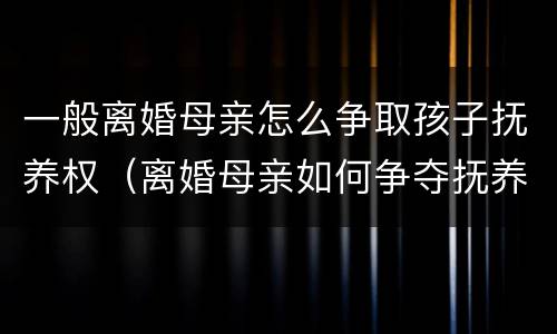 一般离婚母亲怎么争取孩子抚养权（离婚母亲如何争夺抚养权）