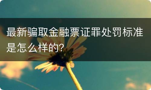 最新骗取金融票证罪处罚标准是怎么样的？