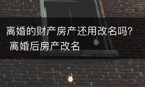 离婚的财产房产还用改名吗？ 离婚后房产改名