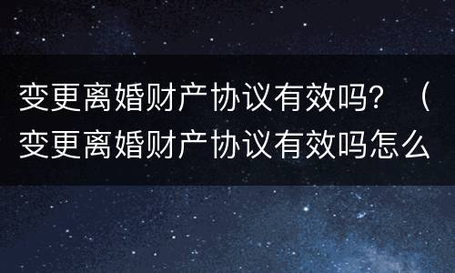 变更离婚财产协议有效吗？（变更离婚财产协议有效吗怎么写）