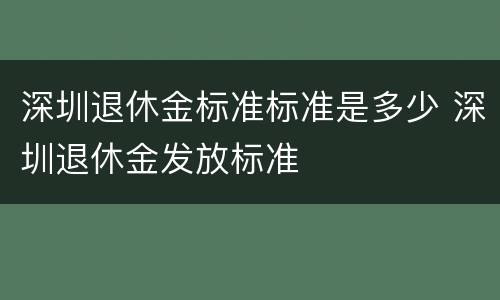 深圳退休金标准标准是多少 深圳退休金发放标准