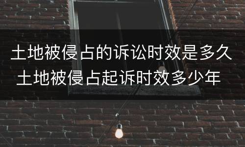 土地被侵占的诉讼时效是多久 土地被侵占起诉时效多少年