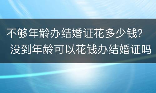 不够年龄办结婚证花多少钱？ 没到年龄可以花钱办结婚证吗