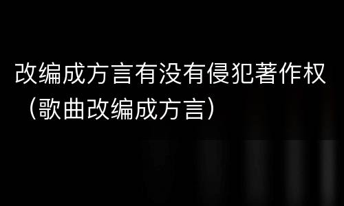 改编成方言有没有侵犯著作权（歌曲改编成方言）