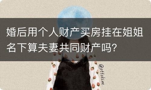 婚后用个人财产买房挂在姐姐名下算夫妻共同财产吗？