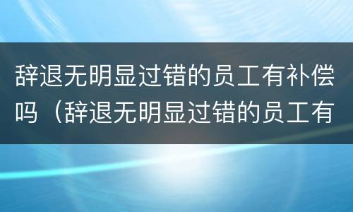 辞退无明显过错的员工有补偿吗（辞退无明显过错的员工有补偿吗）