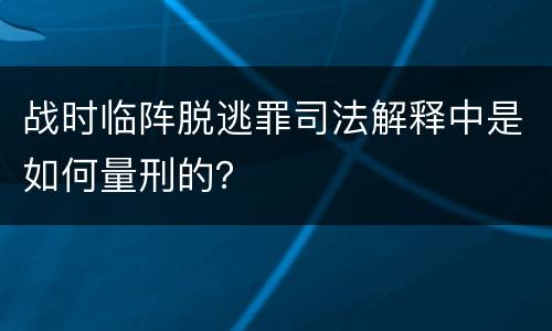 战时临阵脱逃罪司法解释中是如何量刑的？